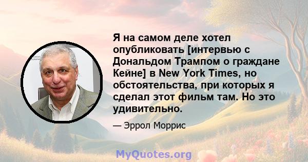 Я на самом деле хотел опубликовать [интервью с Дональдом Трампом о граждане Кейне] в New York Times, но обстоятельства, при которых я сделал этот фильм там. Но это удивительно.