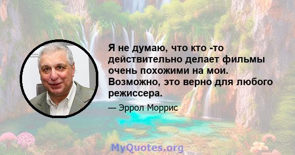 Я не думаю, что кто -то действительно делает фильмы очень похожими на мои. Возможно, это верно для любого режиссера.