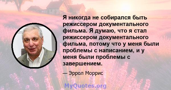 Я никогда не собирался быть режиссером документального фильма. Я думаю, что я стал режиссером документального фильма, потому что у меня были проблемы с написанием, и у меня были проблемы с завершением.