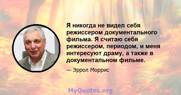 Я никогда не видел себя режиссером документального фильма. Я считаю себя режиссером, периодом, и меня интересуют драму, а также в документальном фильме.