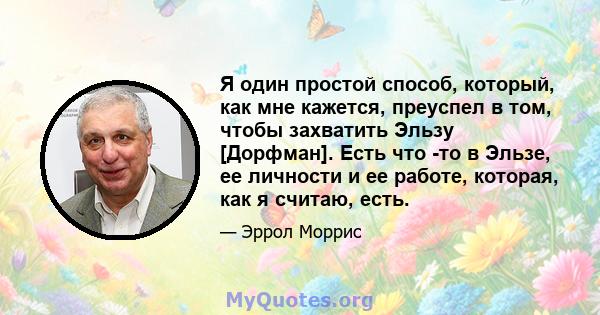 Я один простой способ, который, как мне кажется, преуспел в том, чтобы захватить Эльзу [Дорфман]. Есть что -то в Эльзе, ее личности и ее работе, которая, как я считаю, есть.