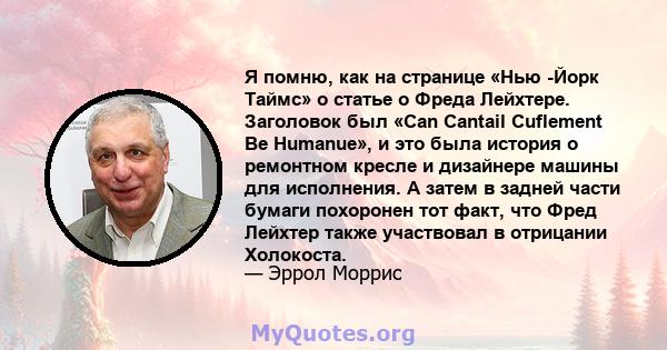 Я помню, как на странице «Нью -Йорк Таймс» о статье о Фреда Лейхтере. Заголовок был «Can Cantail Cuflement Be Humanue», и это была история о ремонтном кресле и дизайнере машины для исполнения. А затем в задней части