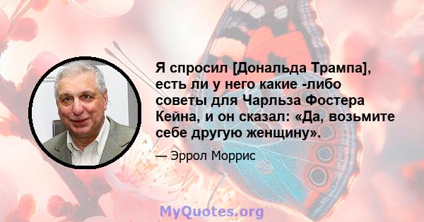 Я спросил [Дональда Трампа], есть ли у него какие -либо советы для Чарльза Фостера Кейна, и он сказал: «Да, возьмите себе другую женщину».