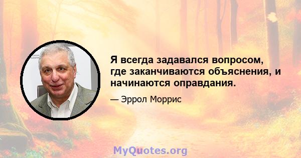 Я всегда задавался вопросом, где заканчиваются объяснения, и начинаются оправдания.