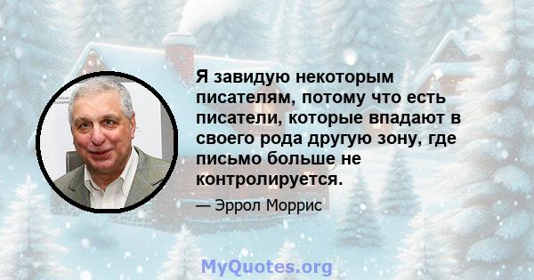 Я завидую некоторым писателям, потому что есть писатели, которые впадают в своего рода другую зону, где письмо больше не контролируется.