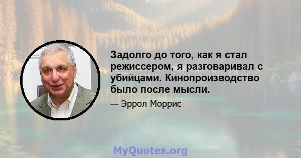 Задолго до того, как я стал режиссером, я разговаривал с убийцами. Кинопроизводство было после мысли.