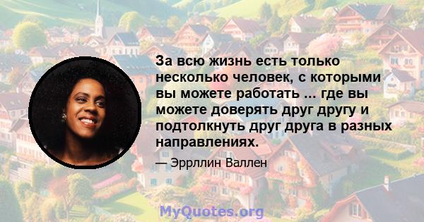 За всю жизнь есть только несколько человек, с которыми вы можете работать ... где вы можете доверять друг другу и подтолкнуть друг друга в разных направлениях.