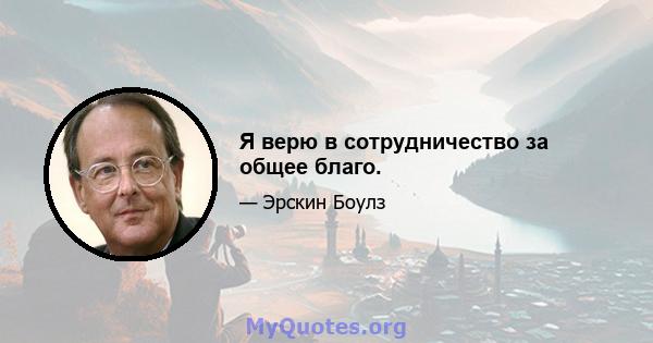 Я верю в сотрудничество за общее благо.