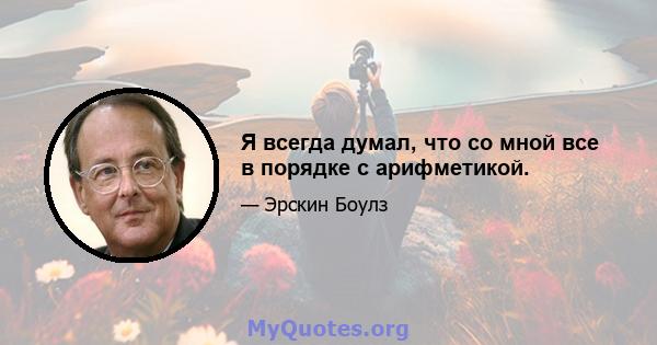 Я всегда думал, что со мной все в порядке с арифметикой.