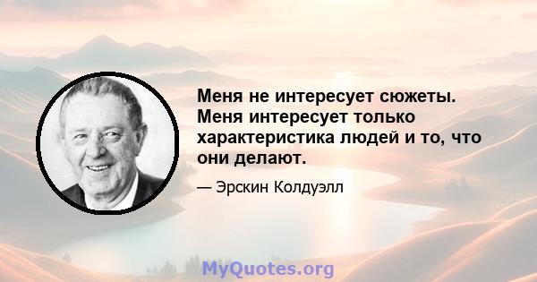 Меня не интересует сюжеты. Меня интересует только характеристика людей и то, что они делают.