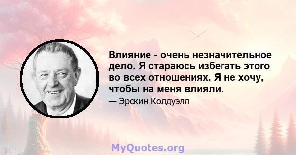 Влияние - очень незначительное дело. Я стараюсь избегать этого во всех отношениях. Я не хочу, чтобы на меня влияли.