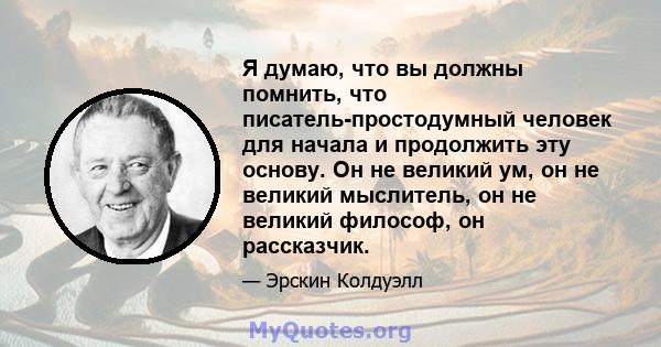 Я думаю, что вы должны помнить, что писатель-простодумный человек для начала и продолжить эту основу. Он не великий ум, он не великий мыслитель, он не великий философ, он рассказчик.