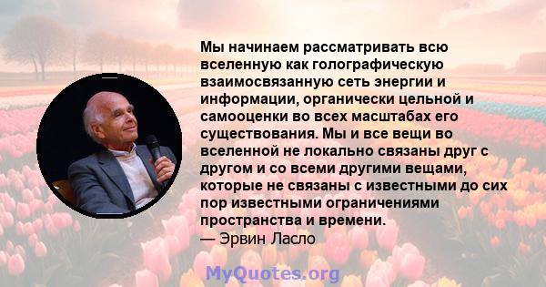 Мы начинаем рассматривать всю вселенную как голографическую взаимосвязанную сеть энергии и информации, органически цельной и самооценки во всех масштабах его существования. Мы и все вещи во вселенной не локально связаны 