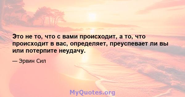 Это не то, что с вами происходит, а то, что происходит в вас, определяет, преуспевает ли вы или потерпите неудачу.