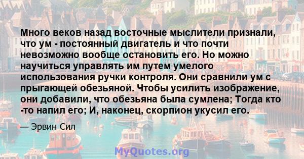 Много веков назад восточные мыслители признали, что ум - постоянный двигатель и что почти невозможно вообще остановить его. Но можно научиться управлять им путем умелого использования ручки контроля. Они сравнили ум с