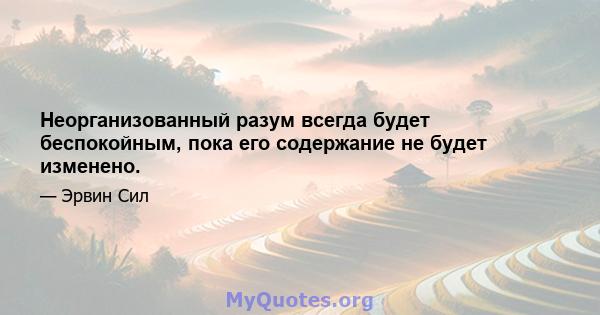 Неорганизованный разум всегда будет беспокойным, пока его содержание не будет изменено.