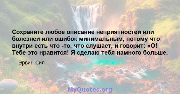 Сохраните любое описание неприятностей или болезней или ошибок минимальным, потому что внутри есть что -то, что слушает, и говорит: «О! Тебе это нравится! Я сделаю тебя намного больше.