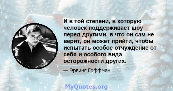 И в той степени, в которую человек поддерживает шоу перед другими, в что он сам не верит, он может прийти, чтобы испытать особое отчуждение от себя и особого вида осторожности других.