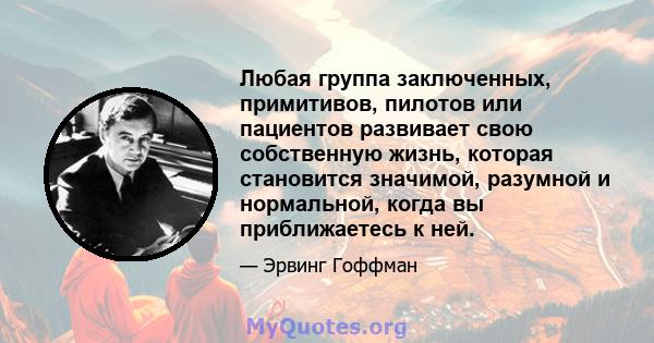 Любая группа заключенных, примитивов, пилотов или пациентов развивает свою собственную жизнь, которая становится значимой, разумной и нормальной, когда вы приближаетесь к ней.