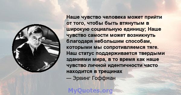 Наше чувство человека может прийти от того, чтобы быть втянутым в широкую социальную единицу; Наше чувство самости может возникнуть благодаря небольшим способам, которыми мы сопротивляемся тяге. Наш статус