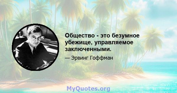 Общество - это безумное убежище, управляемое заключенными.