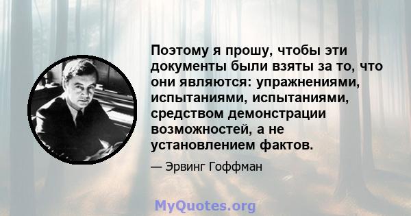 Поэтому я прошу, чтобы эти документы были взяты за то, что они являются: упражнениями, испытаниями, испытаниями, средством демонстрации возможностей, а не установлением фактов.