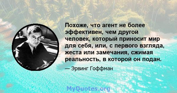 Похоже, что агент не более эффективен, чем другой человек, который приносит мир для себя, или, с первого взгляда, жеста или замечания, сжимая реальность, в которой он подан.