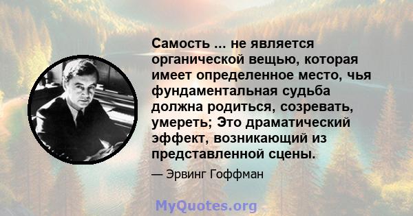 Самость ... не является органической вещью, которая имеет определенное место, чья фундаментальная судьба должна родиться, созревать, умереть; Это драматический эффект, возникающий из представленной сцены.