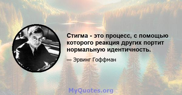 Стигма - это процесс, с помощью которого реакция других портит нормальную идентичность.