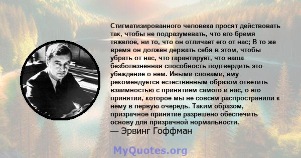 Стигматизированного человека просят действовать так, чтобы не подразумевать, что его бремя тяжелое, ни то, что он отличает его от нас; В то же время он должен держать себя в этом, чтобы убрать от нас, что гарантирует,