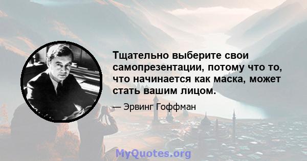 Тщательно выберите свои самопрезентации, потому что то, что начинается как маска, может стать вашим лицом.