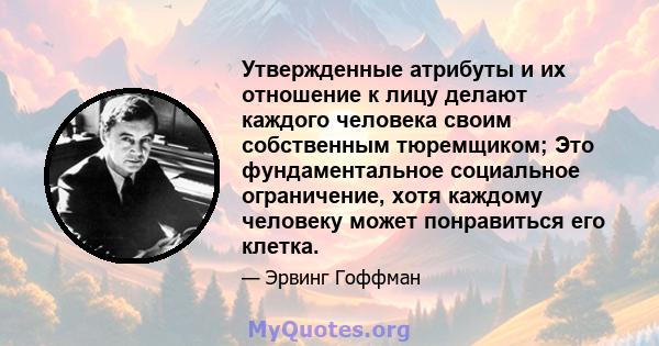 Утвержденные атрибуты и их отношение к лицу делают каждого человека своим собственным тюремщиком; Это фундаментальное социальное ограничение, хотя каждому человеку может понравиться его клетка.