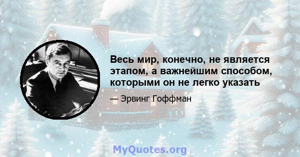 Весь мир, конечно, не является этапом, а важнейшим способом, которыми он не легко указать