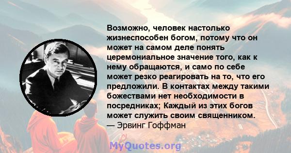 Возможно, человек настолько жизнеспособен богом, потому что он может на самом деле понять церемониальное значение того, как к нему обращаются, и само по себе может резко реагировать на то, что его предложили. В