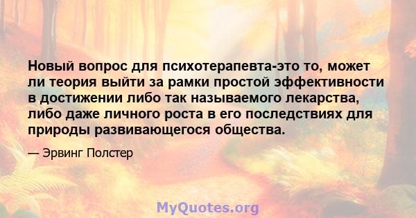 Новый вопрос для психотерапевта-это то, может ли теория выйти за рамки простой эффективности в достижении либо так называемого лекарства, либо даже личного роста в его последствиях для природы развивающегося общества.