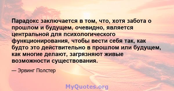 Парадокс заключается в том, что, хотя забота о прошлом и будущем, очевидно, является центральной для психологического функционирования, чтобы вести себя так, как будто это действительно в прошлом или будущем, как многие 