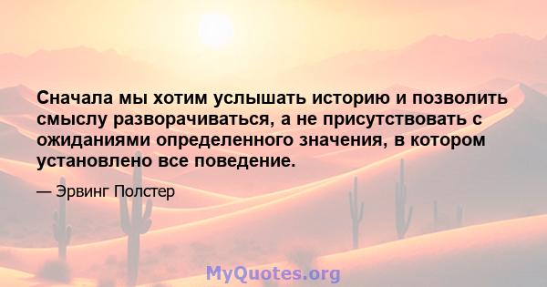 Сначала мы хотим услышать историю и позволить смыслу разворачиваться, а не присутствовать с ожиданиями определенного значения, в котором установлено все поведение.