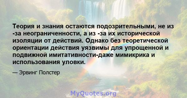 Теория и знания остаются подозрительными, не из -за неограниченности, а из -за их исторической изоляции от действий. Однако без теоретической ориентации действия уязвимы для упрощенной и подвижной имитативности-даже