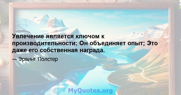 Увлечение является ключом к производительности; Он объединяет опыт; Это даже его собственная награда.