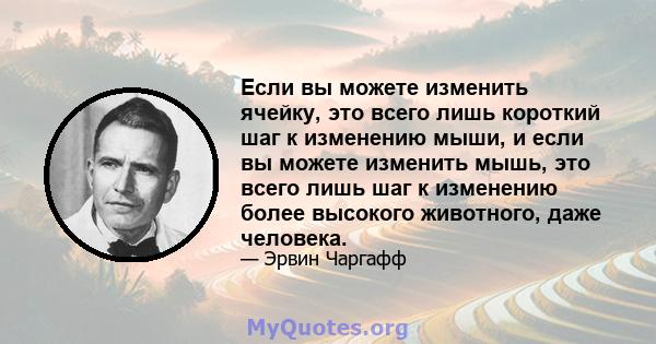 Если вы можете изменить ячейку, это всего лишь короткий шаг к изменению мыши, и если вы можете изменить мышь, это всего лишь шаг к изменению более высокого животного, даже человека.