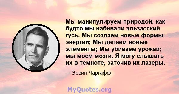 Мы манипулируем природой, как будто мы набивали эльзасский гусь. Мы создаем новые формы энергии; Мы делаем новые элементы; Мы убиваем урожай; мы моем мозги. Я могу слышать их в темноте, заточив их лазеры.