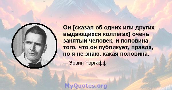 Он [сказал об одних или других выдающихся коллегах] очень занятый человек, и половина того, что он публикует, правда, но я не знаю, какая половина.