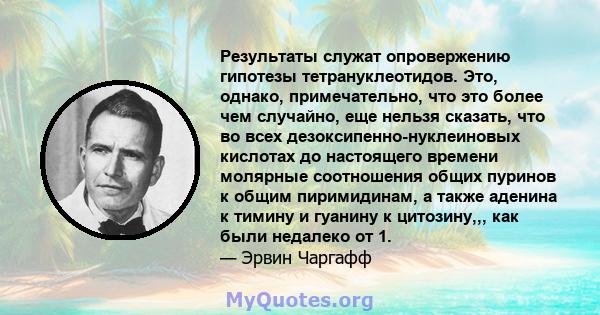 Результаты служат опровержению гипотезы тетрануклеотидов. Это, однако, примечательно, что это более чем случайно, еще нельзя сказать, что во всех дезоксипенно-нуклеиновых кислотах до настоящего времени молярные