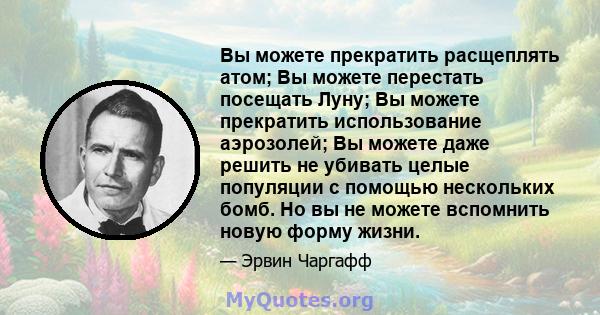 Вы можете прекратить расщеплять атом; Вы можете перестать посещать Луну; Вы можете прекратить использование аэрозолей; Вы можете даже решить не убивать целые популяции с помощью нескольких бомб. Но вы не можете