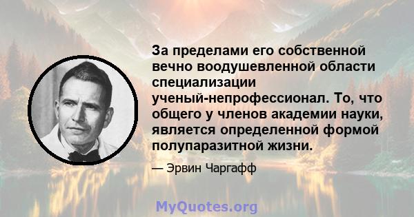 За пределами его собственной вечно воодушевленной области специализации ученый-непрофессионал. То, что общего у членов академии науки, является определенной формой полупаразитной жизни.