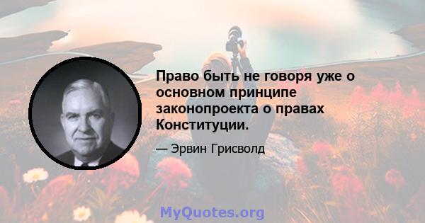 Право быть не говоря уже о основном принципе законопроекта о правах Конституции.