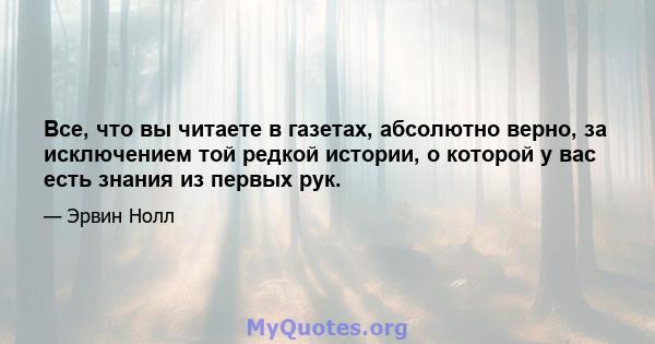 Все, что вы читаете в газетах, абсолютно верно, за исключением той редкой истории, о которой у вас есть знания из первых рук.