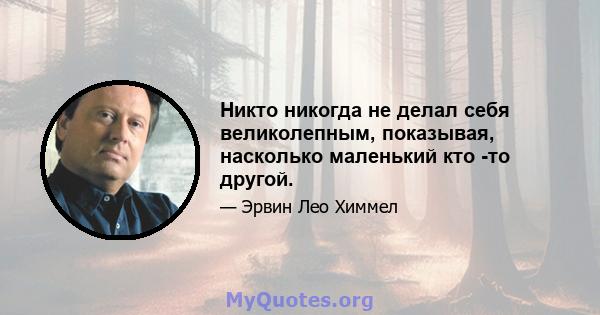 Никто никогда не делал себя великолепным, показывая, насколько маленький кто -то другой.