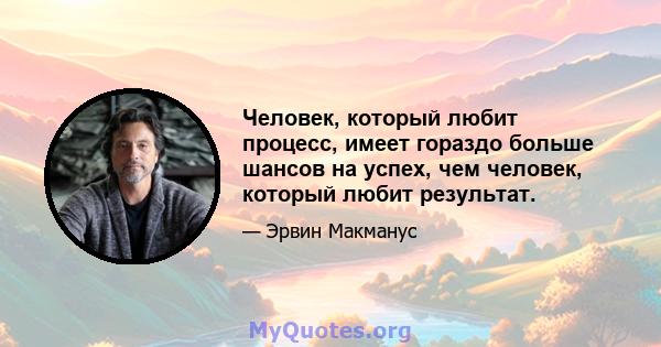 Человек, который любит процесс, имеет гораздо больше шансов на успех, чем человек, который любит результат.