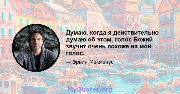 Думаю, когда я действительно думаю об этом, голос Божий звучит очень похоже на мой голос.